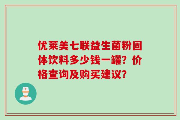 优莱美七联益生菌粉固体饮料多少钱一罐？价格查询及购买建议？