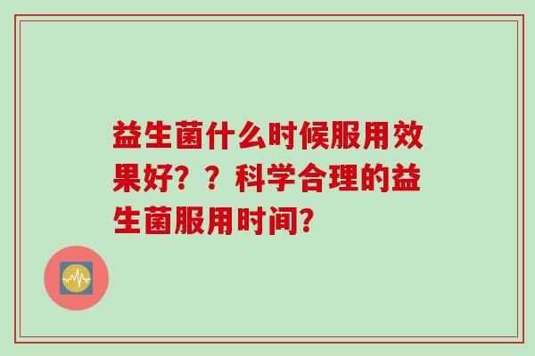 益生菌什么时候服用效果好？？科学合理的益生菌服用时间？