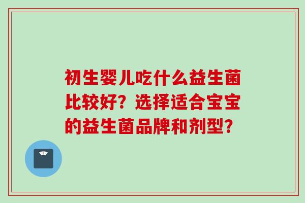 初生婴儿吃什么益生菌比较好？选择适合宝宝的益生菌品牌和剂型？