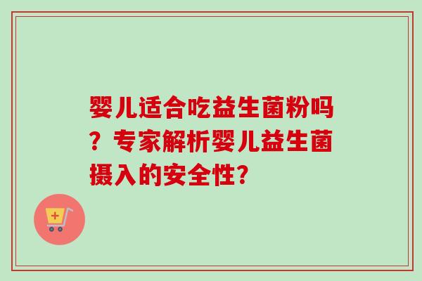婴儿适合吃益生菌粉吗？专家解析婴儿益生菌摄入的安全性？