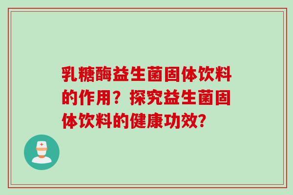 乳糖酶益生菌固体饮料的作用？探究益生菌固体饮料的健康功效？