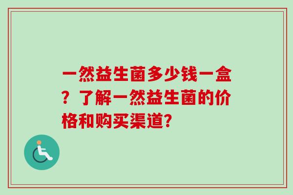 一然益生菌多少钱一盒？了解一然益生菌的价格和购买渠道？