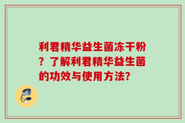 利君精华益生菌冻干粉？了解利君精华益生菌的功效与使用方法？