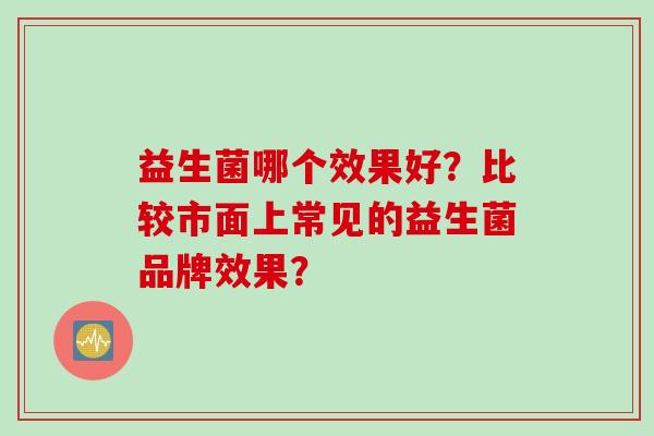 益生菌哪个效果好？比较市面上常见的益生菌品牌效果？