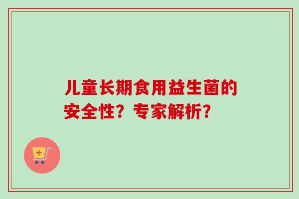 儿童长期食用益生菌的安全性？专家解析？