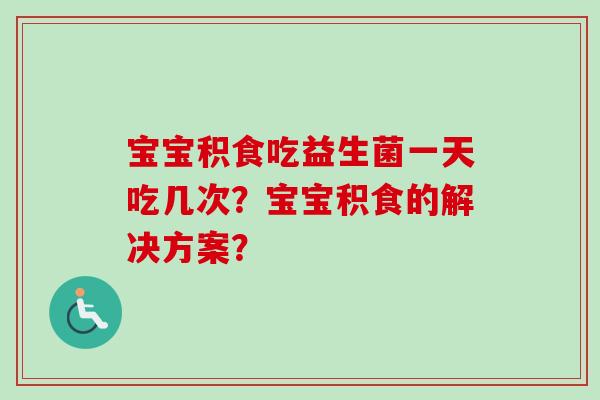 宝宝积食吃益生菌一天吃几次？宝宝积食的解决方案？