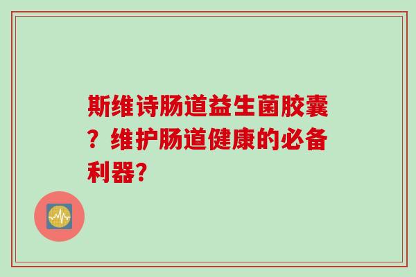 斯维诗肠道益生菌胶囊？维护肠道健康的必备利器？