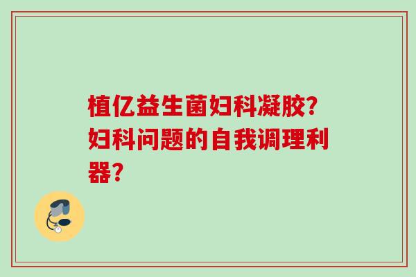 植亿益生菌凝胶？问题的自我调理利器？