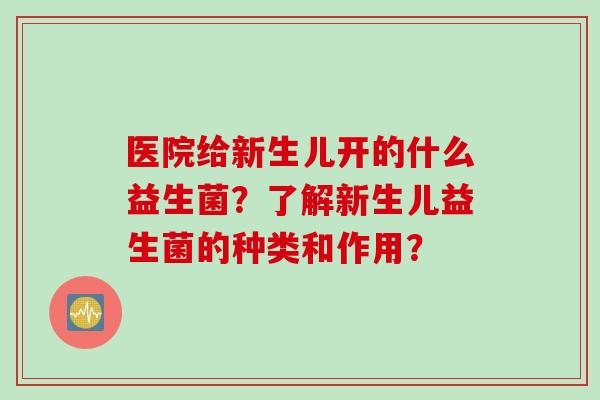 医院给新生儿开的什么益生菌？了解新生儿益生菌的种类和作用？