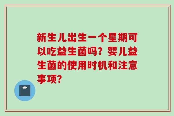 新生儿出生一个星期可以吃益生菌吗？婴儿益生菌的使用时机和注意事项？