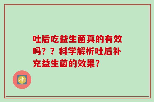 吐后吃益生菌真的有效吗？？科学解析吐后补充益生菌的效果？