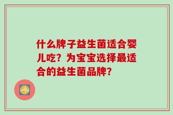 什么牌子益生菌适合婴儿吃？为宝宝选择适合的益生菌品牌？