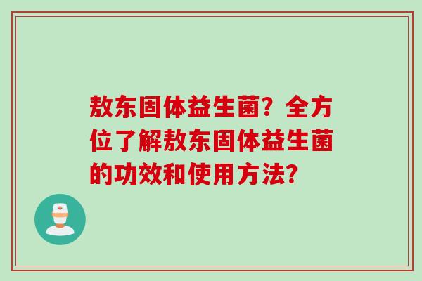敖东固体益生菌？全方位了解敖东固体益生菌的功效和使用方法？
