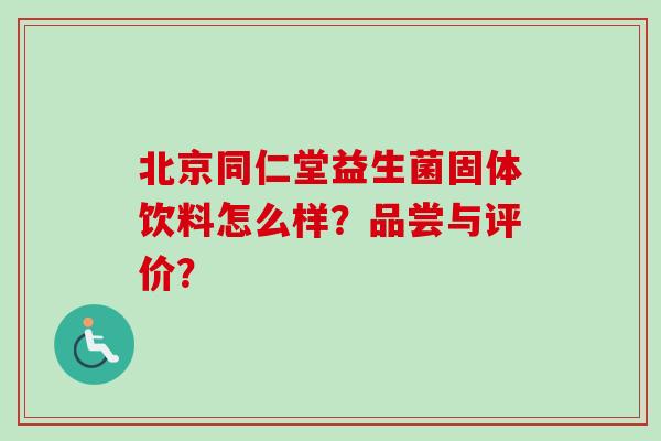 北京同仁堂益生菌固体饮料怎么样？品尝与评价？