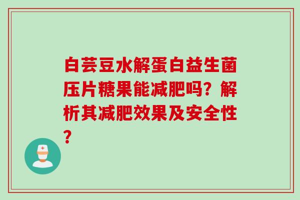 白芸豆水解蛋白益生菌压片糖果能吗？解析其效果及安全性？