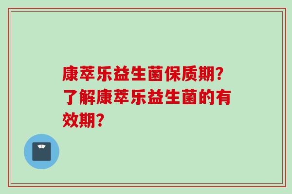 康萃乐益生菌保质期？了解康萃乐益生菌的有效期？