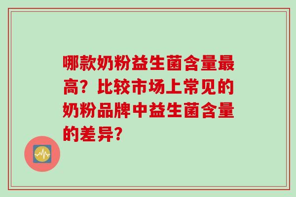 哪款奶粉益生菌含量高？比较市场上常见的奶粉品牌中益生菌含量的差异？