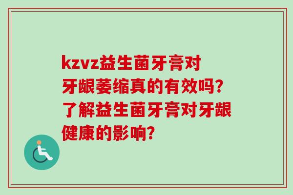 kzvz益生菌牙膏对牙龈萎缩真的有效吗？了解益生菌牙膏对牙龈健康的影响？