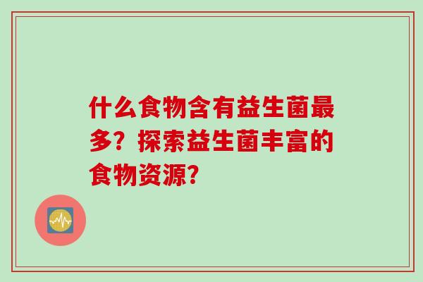 什么食物含有益生菌多？探索益生菌丰富的食物资源？