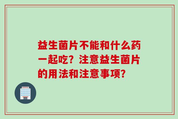益生菌片不能和什么药一起吃?注意益生菌片的用法和注意事项? 益生菌片不能和什么药一起吃?注意益生菌片的用法和注意事项?