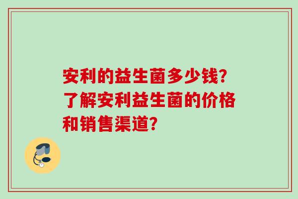 安利的益生菌多少钱？了解安利益生菌的价格和销售渠道？