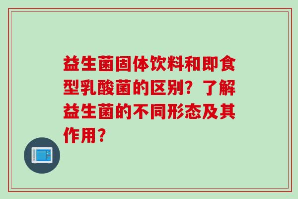 益生菌固体饮料和即食型乳酸菌的区别？了解益生菌的不同形态及其作用？