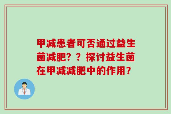 甲减患者可否通过益生菌??探讨益生菌在甲减中的作用? 甲减患者可否通过益生菌??探讨益生菌在甲减中的作用?