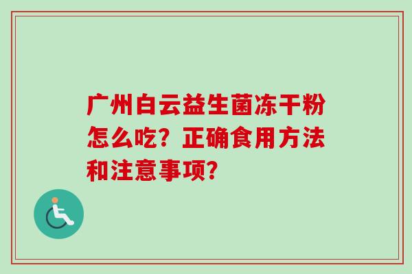 广州白云益生菌冻干粉怎么吃？正确食用方法和注意事项？
