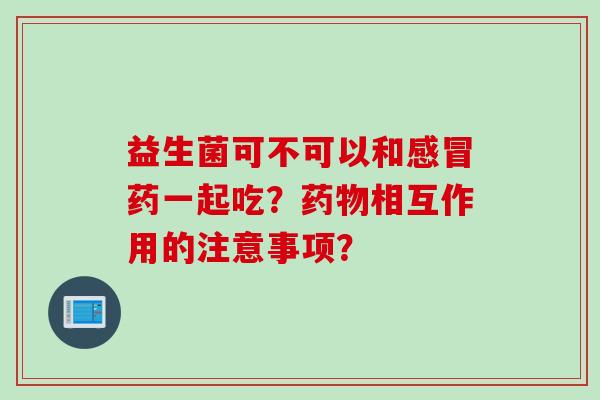 益生菌可不可以和药一起吃？相互作用的注意事项？