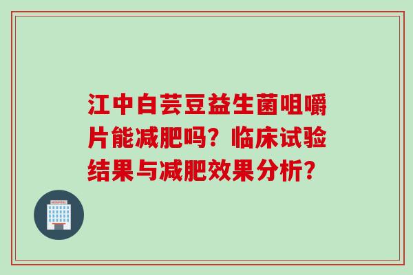 江中白芸豆益生菌咀嚼片能吗？临床试验结果与效果分析？