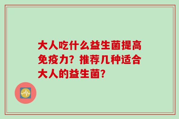 大人吃什么益生菌提高力？推荐几种适合大人的益生菌？