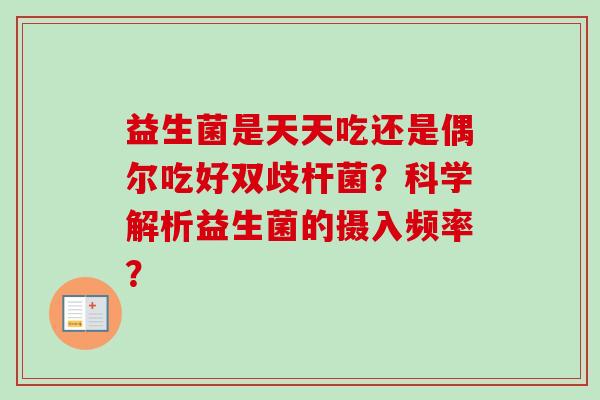 益生菌是天天吃还是偶尔吃好双歧杆菌？科学解析益生菌的摄入频率？