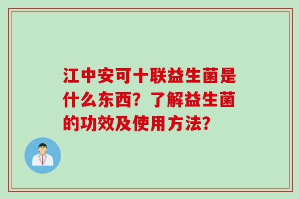 江中安可十联益生菌是什么东西?了解益生菌的功效及使用方法? 江中安可十联益生菌是什么东西?了解益生菌的功效及使用方法?