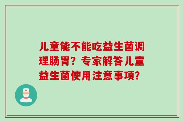 儿童能不能吃益生菌调理肠胃？专家解答儿童益生菌使用注意事项？