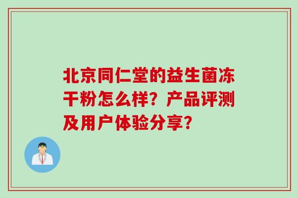 北京同仁堂的益生菌冻干粉怎么样？产品评测及用户体验分享？