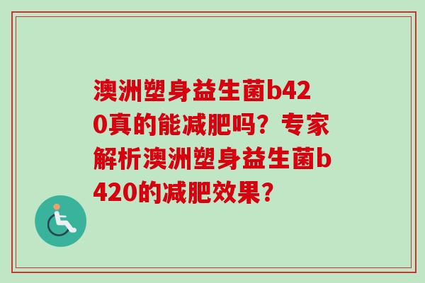 澳洲塑身益生菌b420真的能吗？专家解析澳洲塑身益生菌b420的效果？