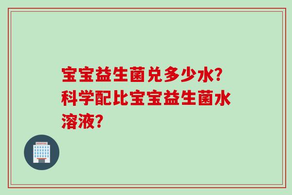 宝宝益生菌兑多少水？科学配比宝宝益生菌水溶液？