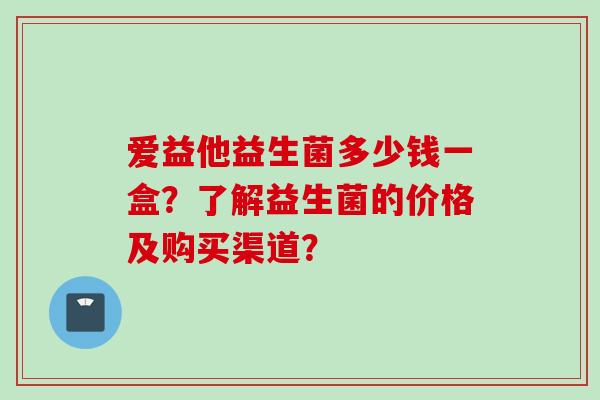 爱益他益生菌多少钱一盒？了解益生菌的价格及购买渠道？