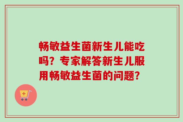 畅敏益生菌新生儿能吃吗？专家解答新生儿服用畅敏益生菌的问题？