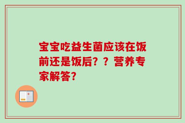 宝宝吃益生菌应该在饭前还是饭后？？营养专家解答？
