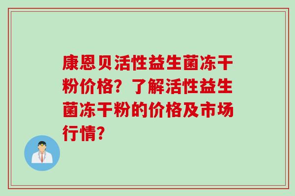 康恩贝活性益生菌冻干粉价格？了解活性益生菌冻干粉的价格及市场行情？