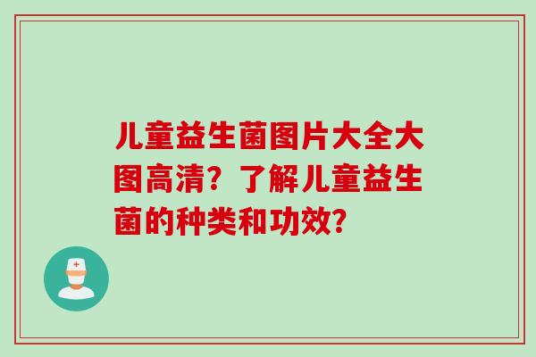 儿童益生菌图片大全大图高清？了解儿童益生菌的种类和功效？