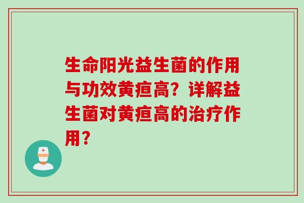 生命阳光益生菌的作用与功效黄疸高？详解益生菌对黄疸高的作用？