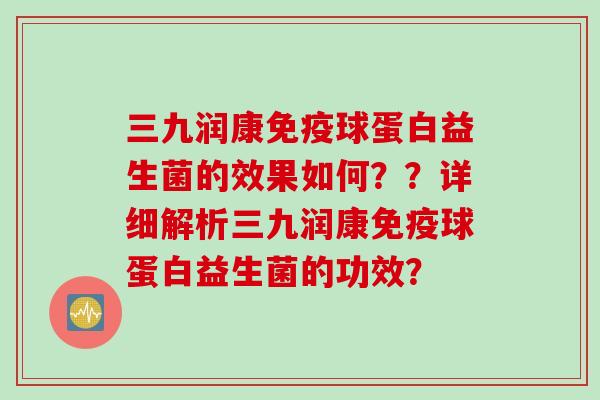 三九润康球蛋白益生菌的效果如何？？详细解析三九润康球蛋白益生菌的功效？
