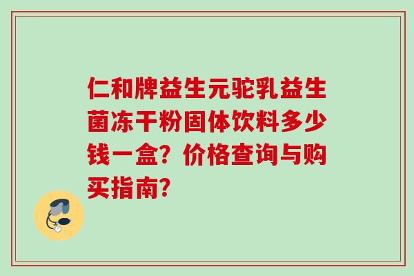 仁和牌益生元驼乳益生菌冻干粉固体饮料多少钱一盒？价格查询与购买指南？