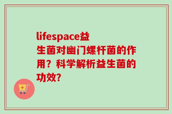 lifespace益生菌对幽门螺杆菌的作用？科学解析益生菌的功效？