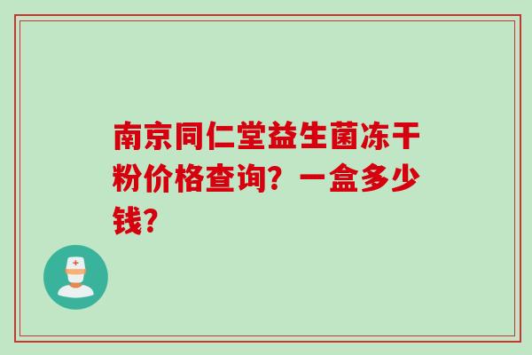 南京同仁堂益生菌冻干粉价格查询？一盒多少钱？