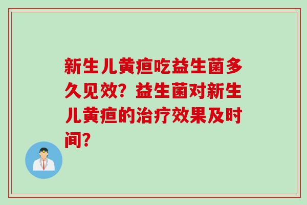新生儿黄疸吃益生菌多久见效？益生菌对新生儿黄疸的效果及时间？