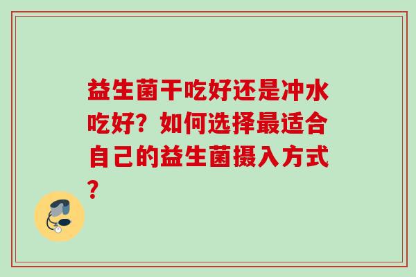 益生菌干吃好还是冲水吃好？如何选择适合自己的益生菌摄入方式？