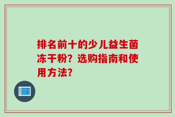 排名前十的少儿益生菌冻干粉？选购指南和使用方法？